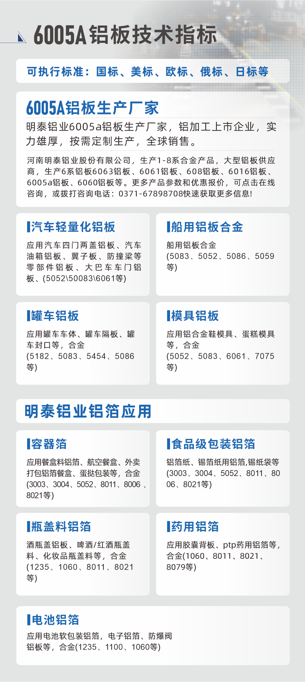 明泰大型鋁板帯箔廠家，上市公司，以下常見(jiàn)鋁板合金，更多產(chǎn)品可在網(wǎng)站查看，或者撥打電話咨詢：0371-67898708。

　　汽車(chē)輕量化鋁板：應(yīng)用汽車(chē)四門(mén)兩蓋鋁板、汽車(chē)油箱鋁板、翼子板、防撞梁等零部件鋁板、大巴車(chē)車(chē)門(mén)鋁板、(5052、50083、6061等)

　　船用鋁板合金(5083、5052、5086、5059等)

　　罐車(chē)鋁板：應(yīng)用罐車(chē)車(chē)體、罐車(chē)隔板、罐車(chē)封口等，合金(5182、5083、5454、5086等)

　　模具鋁板：應(yīng)用鋁合金鞋模具、蛋糕模具等，合金(5052、5083、6061、7075等)

　　明泰鋁業(yè)鋁箔應(yīng)用
　　容器箔：應(yīng)用餐盒料鋁箔、航空餐盒、外賣(mài)打包鋁箔餐盒、蛋撻包裝等，合金(3003、3004、5052、8011、8006、8021等)

　　食品級(jí)包裝鋁箔：鋁箔紙、錫箔紙用鋁箔,錫紙袋等(3003、3004、5052、8011、8006、8021等)

　　瓶蓋料鋁箔：酒瓶蓋鋁板、啤酒/紅酒瓶蓋料、化妝品瓶蓋料等，合金(1235、1060、8011、8021等)

　　藥用鋁箔：應(yīng)用膠囊背板、ptp藥用鋁箔等，合金(1060、8011、8021、8079等)

　　電池鋁箔：應(yīng)用電池軟包裝鋁箔，電子鋁箔、防爆閥鋁板等，合金(1235、1100、1060等)

　　6005A鋁板技術(shù)指標(biāo)

　　可執(zhí)行標(biāo)準(zhǔn)：國(guó)標(biāo)、美標(biāo)、歐標(biāo)、俄標(biāo)、日標(biāo)等

　　6005A鋁板生產(chǎn)廠家
　　明泰鋁業(yè)6005a鋁板生產(chǎn)廠家，鋁加工上市企業(yè)，實(shí)力雄厚，按需定制生產(chǎn)，全球銷售。

　　河南明泰鋁業(yè)股份有限公司，生產(chǎn)1-8系合金產(chǎn)品，大型鋁板供應(yīng)商，生產(chǎn)6系鋁板6063鋁板、6061鋁板、608鋁板、6016鋁板、6005a鋁板、6060鋁板等。更多產(chǎn)品參數(shù)和優(yōu)惠報(bào)價(jià)，可點(diǎn)擊在線咨詢，或撥打咨詢電話：0371-67898708快速獲取更多信息!