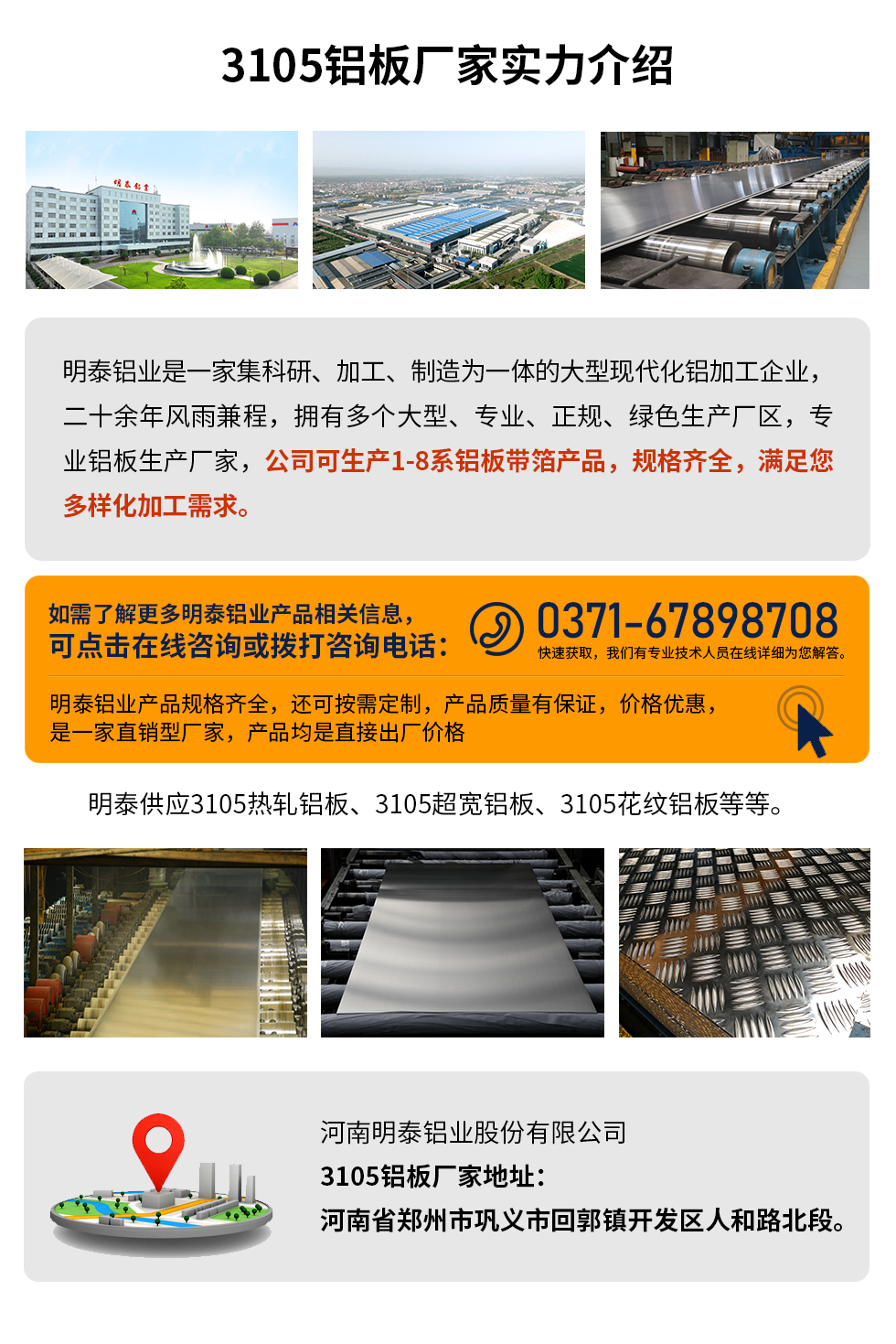 3105鋁板廠家實(shí)力介紹
　　明泰鋁業(yè)是一家集科研、加工、制造為一體的大型現(xiàn)代化鋁加工企業(yè)，二十余年風(fēng)雨兼程，擁有多個(gè)大型、專(zhuān)業(yè)、正規(guī)、綠色生產(chǎn)廠區(qū)，專(zhuān)業(yè)鋁板生產(chǎn)廠家，公司可生產(chǎn)1-8系鋁板帶箔產(chǎn)品，規(guī)格齊全，滿(mǎn)足您多樣化加工需求。
明泰鋁業(yè)產(chǎn)品規(guī)格齊全，還可按需定制，產(chǎn)品質(zhì)量有保證，價(jià)格優(yōu)惠，是一家直銷(xiāo)型廠家，產(chǎn)品均是直接出廠價(jià)格，想要了解更多詳細(xì)產(chǎn)品信息和優(yōu)惠報(bào)價(jià)，可點(diǎn)擊在線(xiàn)咨詢(xún)，或撥打咨詢(xún)電話(huà)：0371-67898708快速獲取，我們有專(zhuān)業(yè)技術(shù)人員在線(xiàn)詳細(xì)為您解答。
明泰供應(yīng)3105熱軋鋁板、3105超寬鋁板、3105花紋鋁板等等。
河南明泰鋁業(yè)股份有限公司3105鋁板廠家地址：河南省鄭州市鞏義市回郭鎮(zhèn)開(kāi)發(fā)區(qū)人和路北段。